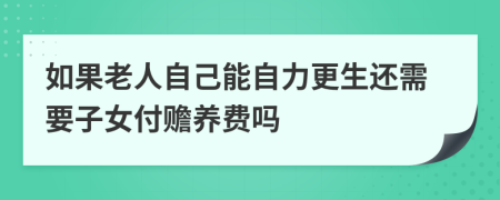 如果老人自己能自力更生还需要子女付赡养费吗