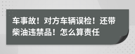 车事故！对方车辆误检！还带柴油违禁品！怎么算责任