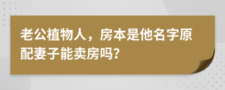 老公植物人，房本是他名字原配妻子能卖房吗？