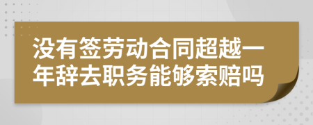 没有签劳动合同超越一年辞去职务能够索赔吗