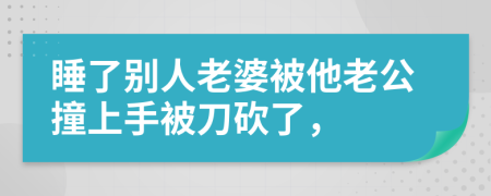 睡了别人老婆被他老公撞上手被刀砍了，