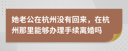 她老公在杭州没有回来，在杭州那里能够办理手续离婚吗