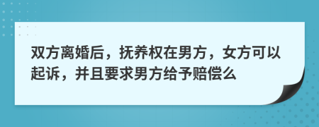 双方离婚后，抚养权在男方，女方可以起诉，并且要求男方给予赔偿么