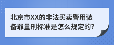 北京市XX的非法买卖警用装备罪量刑标准是怎么规定的？