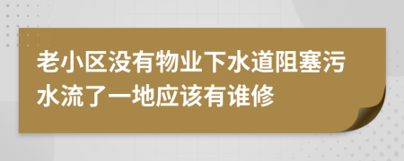 老小区没有物业下水道阻塞污水流了一地应该有谁修