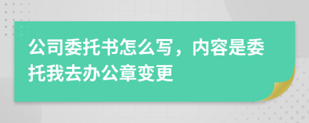 公司委托书怎么写，内容是委托我去办公章变更