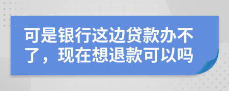 可是银行这边贷款办不了，现在想退款可以吗