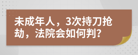 未成年人，3次持刀抢劫，法院会如何判？