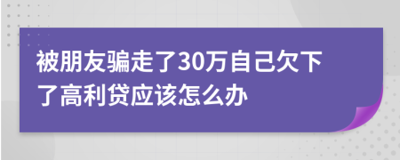 被朋友骗走了30万自己欠下了高利贷应该怎么办