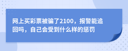 网上买彩票被骗了2100，报警能追回吗，自己会受到什么样的惩罚