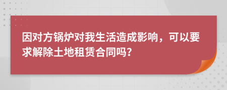 因对方锅炉对我生活造成影响，可以要求解除土地租赁合同吗？