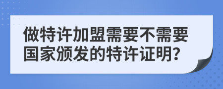 做特许加盟需要不需要国家颁发的特许证明？