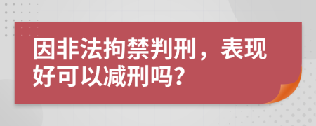 因非法拘禁判刑，表现好可以减刑吗？