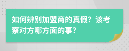如何辨别加盟商的真假？该考察对方哪方面的事?