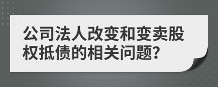 公司法人改变和变卖股权抵债的相关问题？