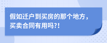 假如迁户到买房的那个地方，买卖合同有用吗?！