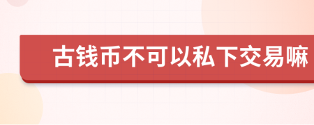 古钱币不可以私下交易嘛