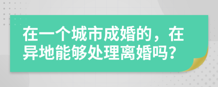 在一个城市成婚的，在异地能够处理离婚吗？