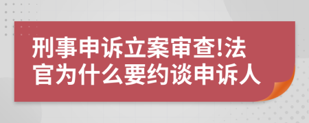 刑事申诉立案审查!法官为什么要约谈申诉人