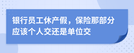 银行员工休产假，保险那部分应该个人交还是单位交