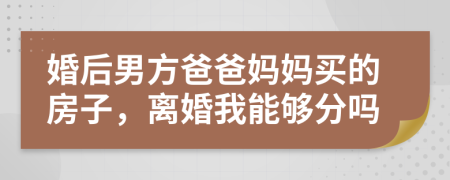 婚后男方爸爸妈妈买的房子，离婚我能够分吗