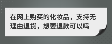 在网上购买的化妆品，支持无理由退货，想要退款可以吗