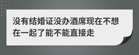 没有结婚证没办酒席现在不想在一起了能不能直接走