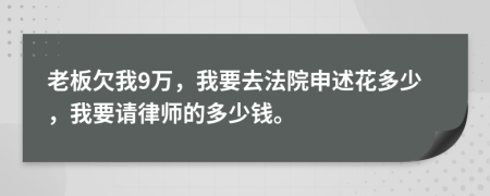 老板欠我9万，我要去法院申述花多少，我要请律师的多少钱。