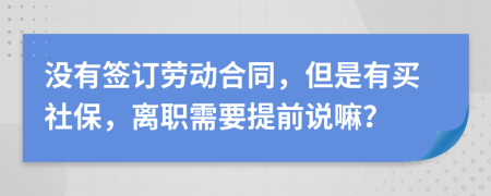 没有签订劳动合同，但是有买社保，离职需要提前说嘛？