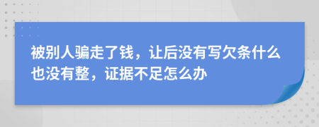 被别人骗走了钱，让后没有写欠条什么也没有整，证据不足怎么办