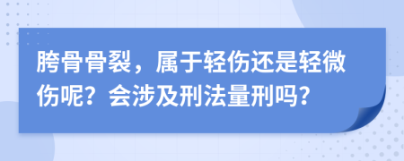 胯骨骨裂，属于轻伤还是轻微伤呢？会涉及刑法量刑吗？