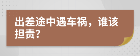 出差途中遇车祸，谁该担责？