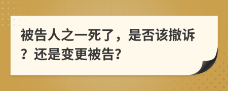 被告人之一死了，是否该撤诉？还是变更被告？