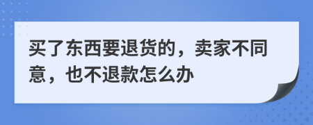 买了东西要退货的，卖家不同意，也不退款怎么办