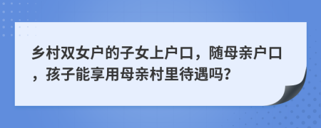 乡村双女户的子女上户口，随母亲户口，孩子能享用母亲村里待遇吗？