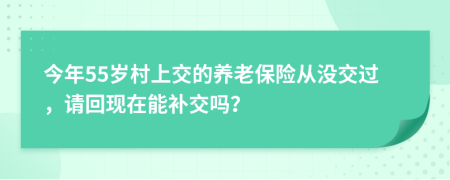 今年55岁村上交的养老保险从没交过，请回现在能补交吗？