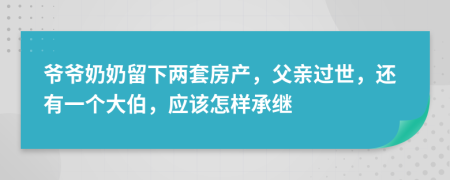 爷爷奶奶留下两套房产，父亲过世，还有一个大伯，应该怎样承继