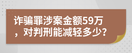 诈骗罪涉案金额59万，对判刑能减轻多少？