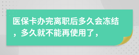 医保卡办完离职后多久会冻结，多久就不能再使用了，