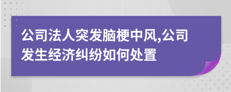 公司法人突发脑梗中风,公司发生经济纠纷如何处置