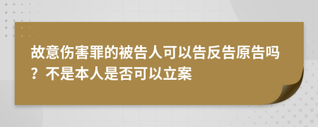 故意伤害罪的被告人可以告反告原告吗？不是本人是否可以立案