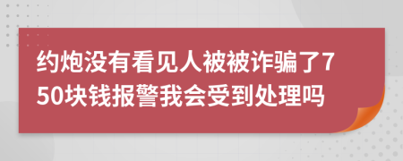 约炮没有看见人被被诈骗了750块钱报警我会受到处理吗