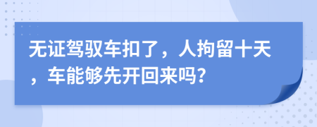 无证驾驭车扣了，人拘留十天，车能够先开回来吗？