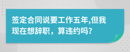 签定合同说要工作五年,但我现在想辞职，算违约吗？