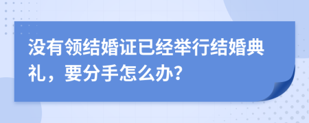 没有领结婚证已经举行结婚典礼，要分手怎么办？