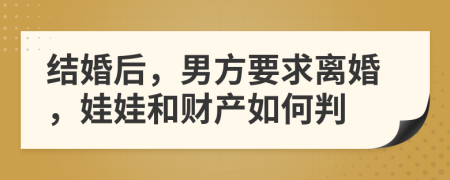 结婚后，男方要求离婚，娃娃和财产如何判