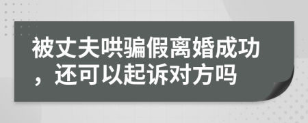 被丈夫哄骗假离婚成功，还可以起诉对方吗