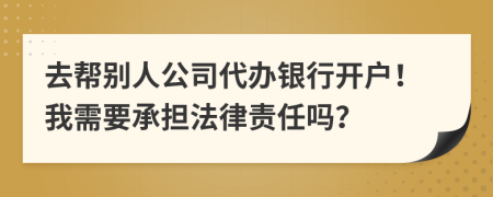 去帮别人公司代办银行开户！我需要承担法律责任吗？