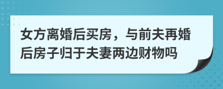 女方离婚后买房，与前夫再婚后房子归于夫妻两边财物吗