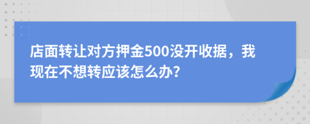 店面转让对方押金500没开收据，我现在不想转应该怎么办？